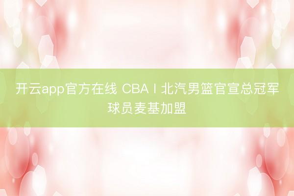 开云app官方在线 CBA l 北汽男篮官宣总冠军球员麦基加盟