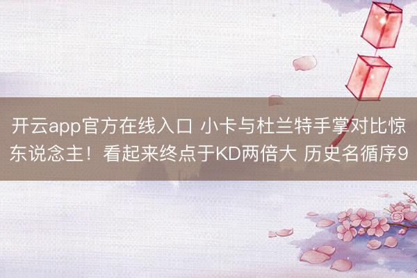 开云app官方在线入口 小卡与杜兰特手掌对比惊东说念主！看起来终点于KD两倍大 历史名循序9