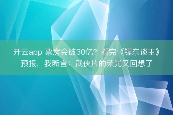 开云app 票房会破30亿？看完《镖东谈主》预报，我断言：武侠片的荣光又回想了