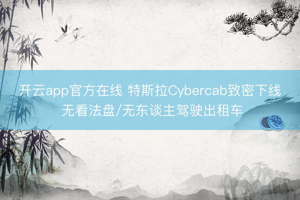 开云app官方在线 特斯拉Cybercab致密下线 无看法盘/无东谈主驾驶出租车