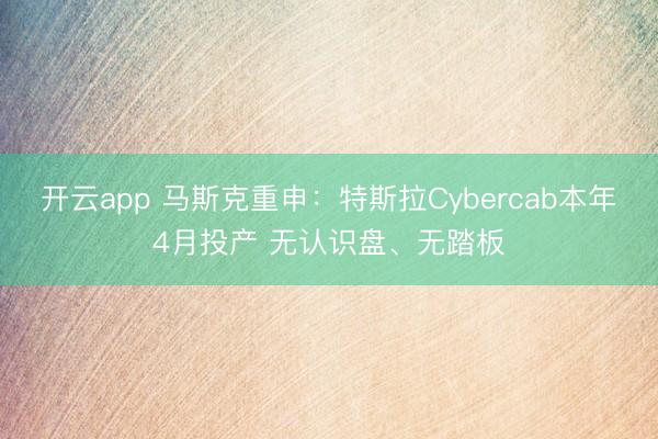 开云app 马斯克重申:特斯拉Cybercab本年4月投产 无认识盘、无踏板