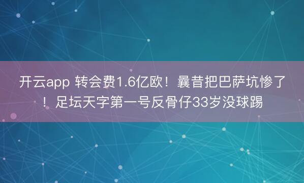 开云app 转会费1.6亿欧！曩昔把巴萨坑惨了！足坛天字第一号反骨仔33岁没球踢