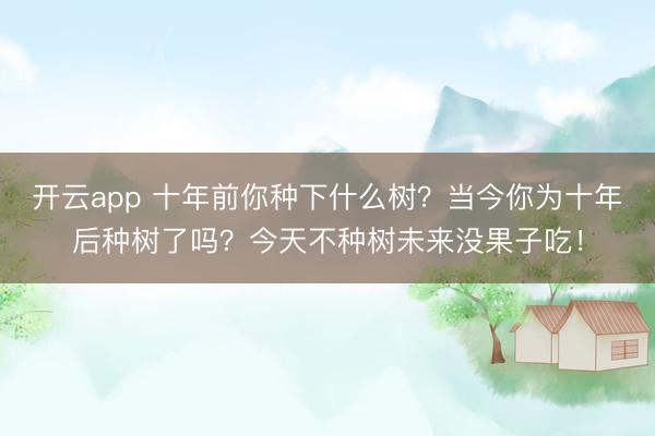 开云app 十年前你种下什么树?当今你为十年后种树了吗?今天不种树未来没果子吃!