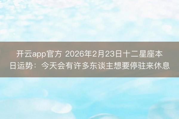 开云app官方 2026年2月23日十二星座本日运势：今天会有许多东谈主想要停驻来休息