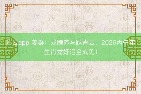 开云app 姜群：龙腾赤马跃青云，2026丙午年生肖龙好运全成见！