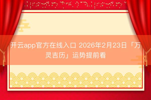 开云app官方在线入口 2026年2月23日「万灵吉历」运势提前看