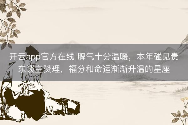 开云app官方在线 脾气十分温暖，本年碰见贵东谈主赞理，福分和命运渐渐升温的星座