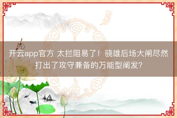 开云app官方 太拦阻易了！骁雄后场大闸尽然打出了攻守兼备的万能型阐发？