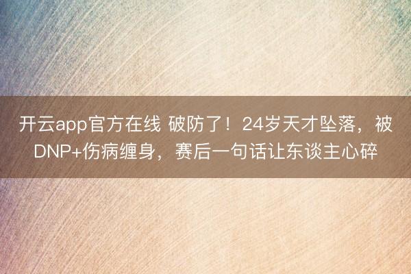 开云app官方在线 破防了！24岁天才坠落，被DNP+伤病缠身，赛后一句话让东谈主心碎