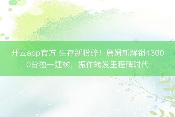 开云app官方 生存新粉碎！詹姆斯解锁43000分独一建树，振作转发里程碑时代