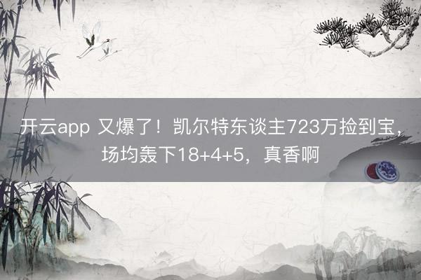 开云app 又爆了！凯尔特东谈主723万捡到宝，场均轰下18+4+5，真香啊