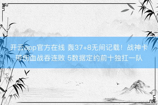 开云app官方在线 轰37+8无间记载！战神卡带伤血战吞连败 5数据定约前十独扛一队