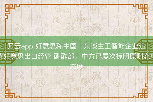 开云app 好意思称中国一东谈主工智能企业违背好意思出口经管 酬酢部:中方已屡次标明原则态度