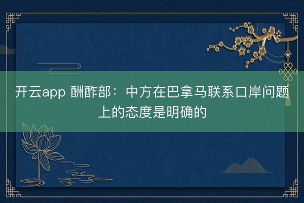 开云app 酬酢部:中方在巴拿马联系口岸问题上的态度是明确的