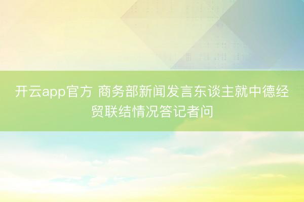 开云app官方 商务部新闻发言东谈主就中德经贸联结情况答记者问