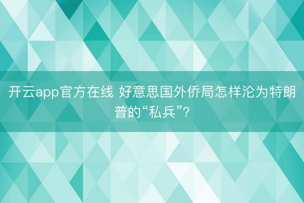 开云app官方在线 好意思国外侨局怎样沦为特朗普的“私兵”?