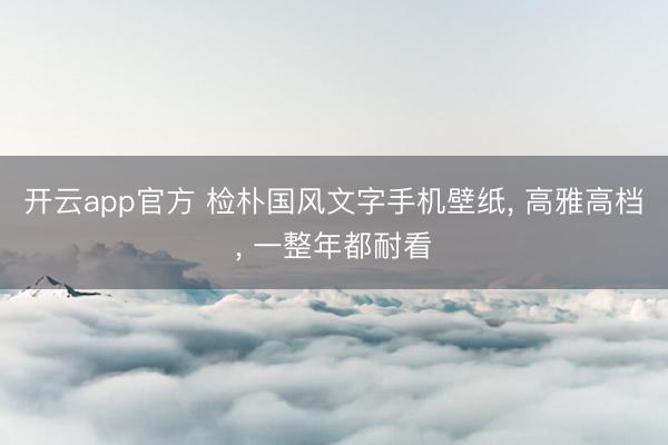开云app官方 检朴国风文字手机壁纸, 高雅高档, 一整年都耐看