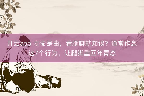 开云app 寿命是曲，看腿脚就知谈？通常作念这7个行为，让腿脚重回年青态