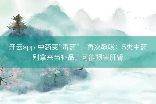 开云app 中药变“毒药”，再次教唆：5类中药别拿来当补品，可能损害肝肾