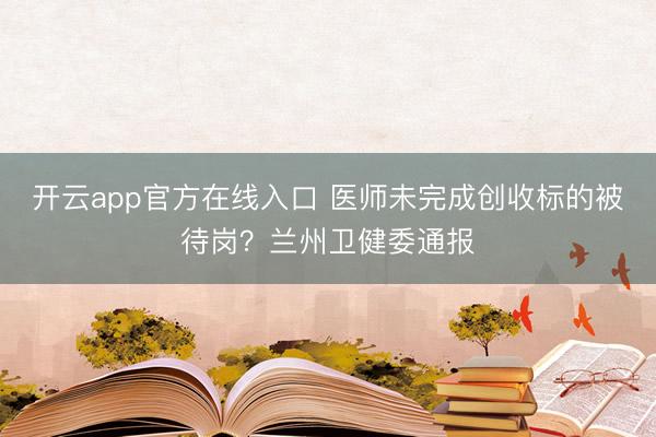 开云app官方在线入口 医师未完成创收标的被待岗?兰州卫健委通报