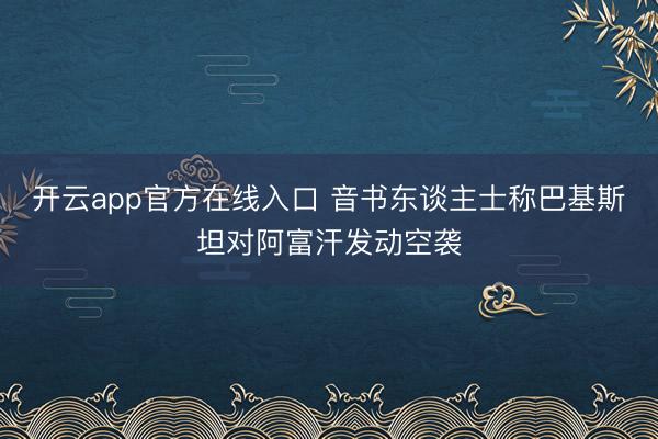 开云app官方在线入口 音书东谈主士称巴基斯坦对阿富汗发动空袭