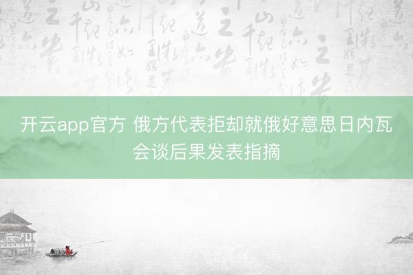 开云app官方 俄方代表拒却就俄好意思日内瓦会谈后果发表指摘