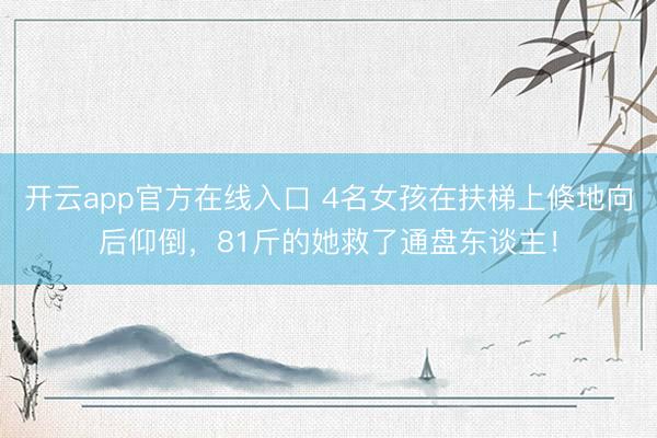 开云app官方在线入口 4名女孩在扶梯上倏地向后仰倒，81斤的她救了通盘东谈主！