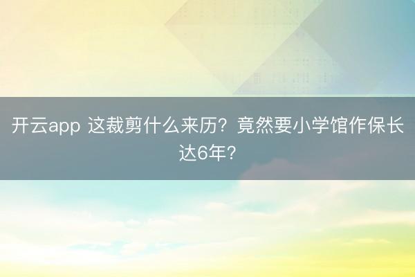 开云app 这裁剪什么来历？竟然要小学馆作保长达6年？