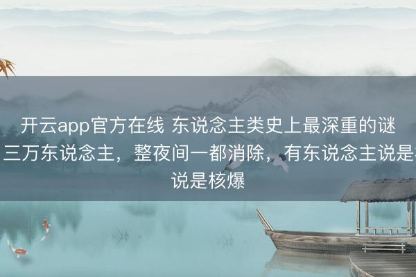 开云app官方在线 东说念主类史上最深重的谜题，三万东说念主，整夜间一都消除，有东说念主说是核爆