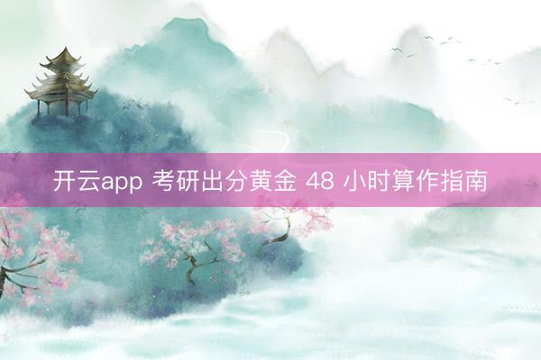 开云app 考研出分黄金 48 小时算作指南