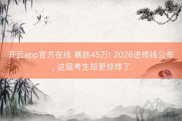开云app官方在线 暴跌45万! 2026进修线公布, 这届考生却更惊悸了