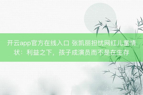 开云app官方在线入口 张凯丽担忧网红儿童情状：利益之下，孩子成演员而不是在生存