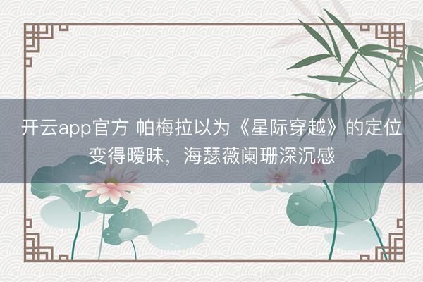 开云app官方 帕梅拉以为《星际穿越》的定位变得暧昧，海瑟薇阑珊深沉感