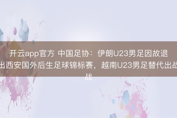 开云app官方 中国足协：伊朗U23男足因故退出西安国外后生足球锦标赛，越南U23男足替代出战