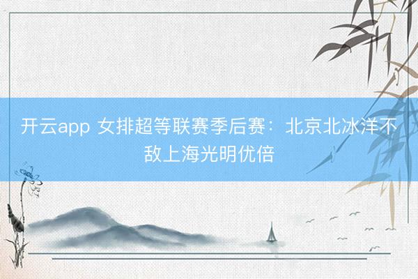 开云app 女排超等联赛季后赛:北京北冰洋不敌上海光明优倍