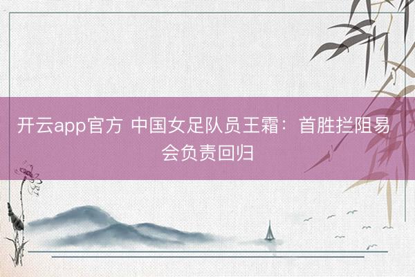 开云app官方 中国女足队员王霜:首胜拦阻易 会负责回归