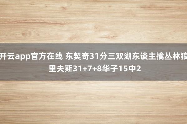 开云app官方在线 东契奇31分三双湖东谈主擒丛林狼 里夫斯31+7+8华子15中2