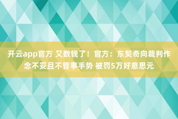 开云app官方 又数钱了！官方：东契奇向裁判作念不妥且不管事手势 被罚5万好意思元