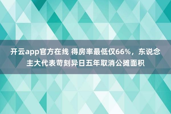 开云app官方在线 得房率最低仅66%，东说念主大代表苛刻异日五年取消公摊面积