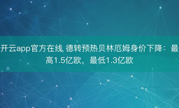 开云app官方在线 德转预热贝林厄姆身价下降：最高1.5亿欧，最低1.3亿欧