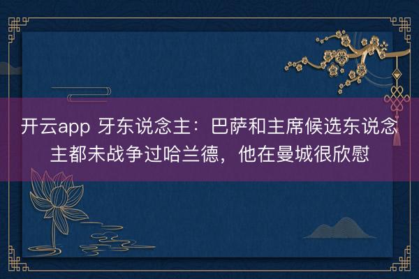 开云app 牙东说念主：巴萨和主席候选东说念主都未战争过哈兰德，他在曼城很欣慰