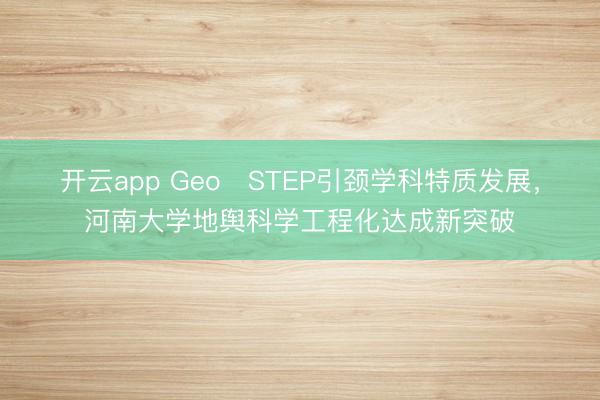 开云app Geo‑STEP引颈学科特质发展，河南大学地舆科学工程化达成新突破