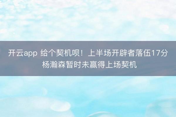 开云app 给个契机呗！上半场开辟者落伍17分 杨瀚森暂时未赢得上场契机