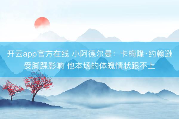 开云app官方在线 小阿德尔曼：卡梅隆·约翰逊受脚踝影响 他本场的体魄情状跟不上
