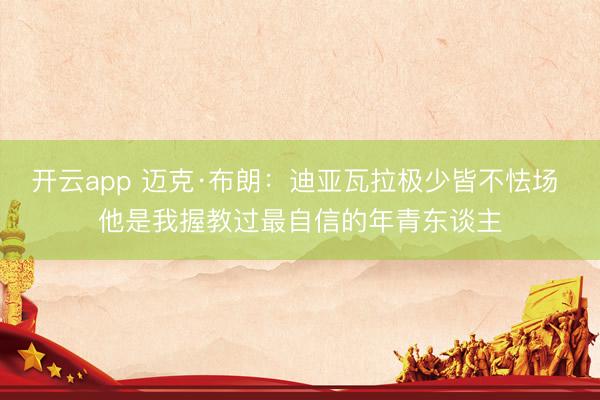 开云app 迈克·布朗：迪亚瓦拉极少皆不怯场 他是我握教过最自信的年青东谈主