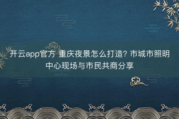 开云app官方 重庆夜景怎么打造? 市城市照明中心现场与市民共商分享