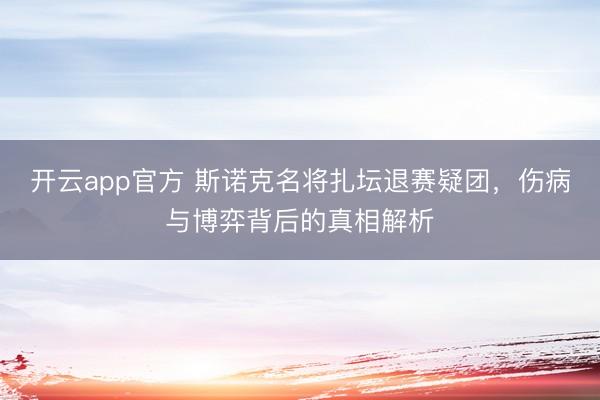 开云app官方 斯诺克名将扎坛退赛疑团，伤病与博弈背后的真相解析