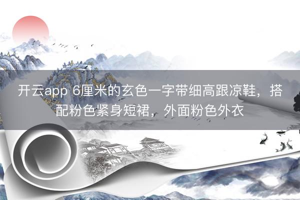 开云app 6厘米的玄色一字带细高跟凉鞋，搭配粉色紧身短裙，外面粉色外衣