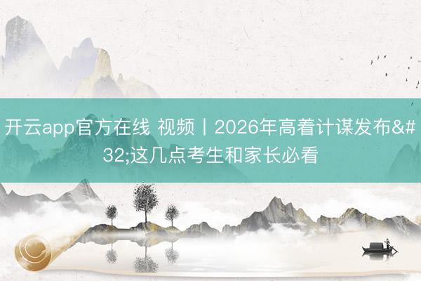 开云app官方在线 视频丨2026年高着计谋发布 这几点考生和家长必看