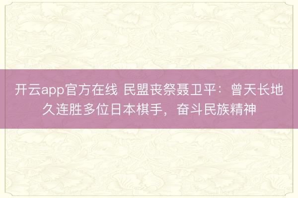 开云app官方在线 民盟丧祭聂卫平：曾天长地久连胜多位日本棋手，奋斗民族精神